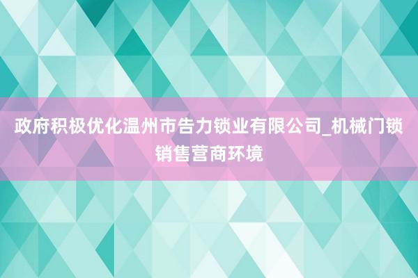 政府积极优化温州市告力锁业有限公司_机械门锁销售营商环境