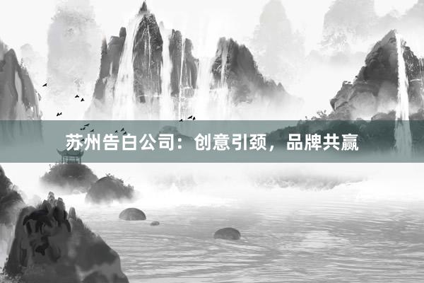 苏州告白公司：创意引颈，品牌共赢