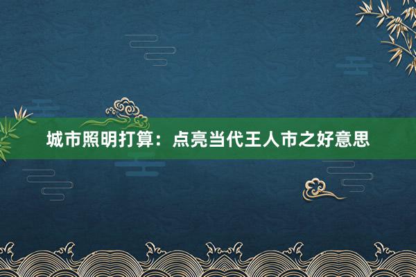 城市照明打算：点亮当代王人市之好意思