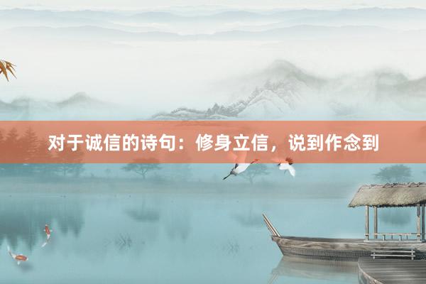 对于诚信的诗句：修身立信，说到作念到