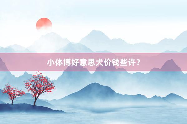 小体博好意思犬价钱些许？