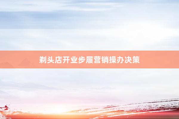 剃头店开业步履营销操办决策