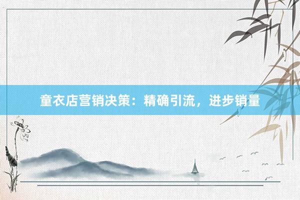 童衣店营销决策：精确引流，进步销量